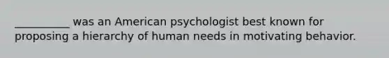 __________ was an American psychologist best known for proposing a hierarchy of human needs in motivating behavior.