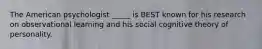 The American psychologist _____ is BEST known for his research on observational learning and his social cognitive theory of personality.