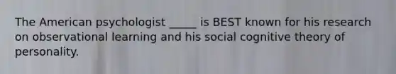 The American psychologist _____ is BEST known for his research on observational learning and his social cognitive theory of personality.