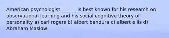 American psychologist ______ is best known for his research on observational learning and his social cognitive theory of personality a) carl rogers b) albert bandura c) albert ellis d) Abraham Maslow