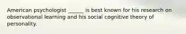 American psychologist ______ is best known for his research on observational learning and his social cognitive theory of personality.