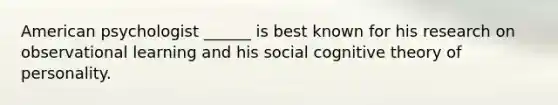 American psychologist ______ is best known for his research on observational learning and his social cognitive theory of personality.