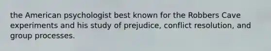 the American psychologist best known for the Robbers Cave experiments and his study of prejudice, conflict resolution, and group processes.