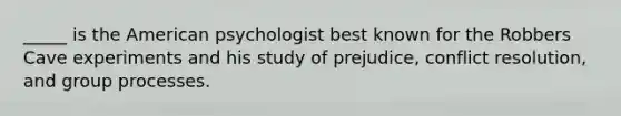 _____ is the American psychologist best known for the Robbers Cave experiments and his study of prejudice, conflict resolution, and group processes.