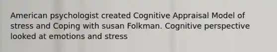 American psychologist created Cognitive Appraisal Model of stress and Coping with susan Folkman. Cognitive perspective looked at emotions and stress