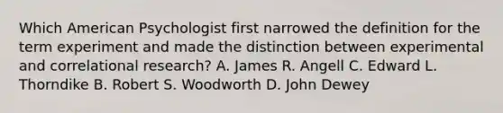 Which American Psychologist first narrowed the definition for the term experiment and made the distinction between experimental and correlational research? A. James R. Angell C. Edward L. Thorndike B. Robert S. Woodworth D. John Dewey