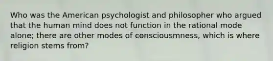 Who was <a href='https://www.questionai.com/knowledge/keiVE7hxWY-the-american' class='anchor-knowledge'>the american</a> psychologist and philosopher who argued that the human mind does not function in the rational mode alone; there are other modes of consciousmness, which is where religion stems from?