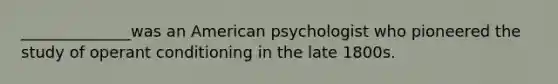 ______________was an American psychologist who pioneered the study of operant conditioning in the late 1800s.