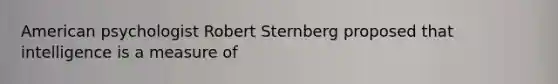 American psychologist Robert Sternberg proposed that intelligence is a measure of