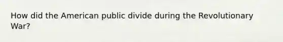 How did the American public divide during the Revolutionary War?