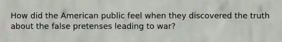 How did the American public feel when they discovered the truth about the false pretenses leading to war?