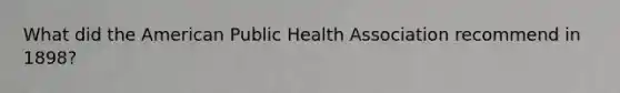 What did the American Public Health Association recommend in 1898?