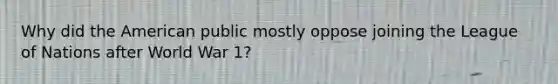 Why did the American public mostly oppose joining the League of Nations after World War 1?