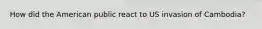 How did the American public react to US invasion of Cambodia?