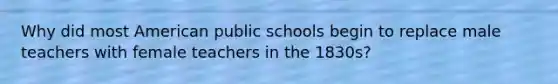 Why did most American public schools begin to replace male teachers with female teachers in the 1830s?