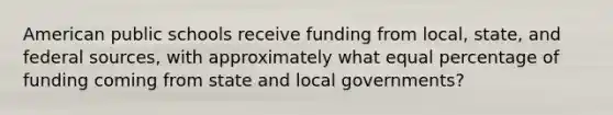 American public schools receive funding from local, state, and federal sources, with approximately what equal percentage of funding coming from state and local governments?