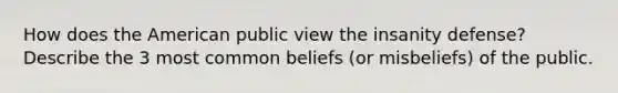 How does the American public view the insanity defense? Describe the 3 most common beliefs (or misbeliefs) of the public.