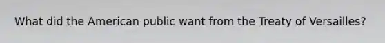 What did the American public want from the Treaty of Versailles?
