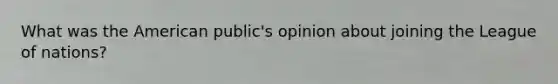 What was the American public's opinion about joining the League of nations?