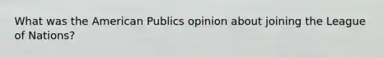 What was the American Publics opinion about joining the League of Nations?