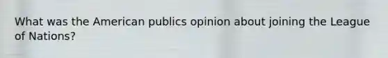 What was the American publics opinion about joining the League of Nations?