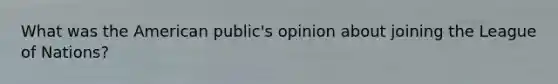 What was the American public's opinion about joining the League of Nations?