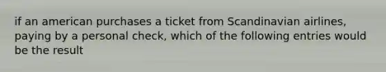 if an american purchases a ticket from Scandinavian airlines, paying by a personal check, which of the following entries would be the result