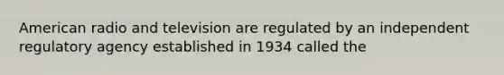 American radio and television are regulated by an independent regulatory agency established in 1934 called the