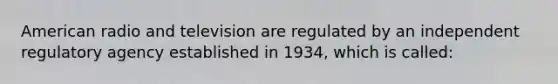 American radio and television are regulated by an independent regulatory agency established in 1934, which is called: