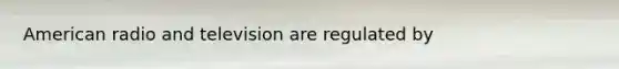 American radio and television are regulated by