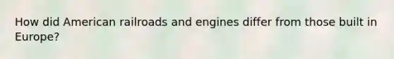 How did American railroads and engines differ from those built in Europe?