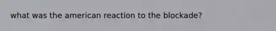 what was the american reaction to the blockade?
