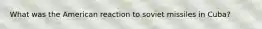 What was the American reaction to soviet missiles in Cuba?