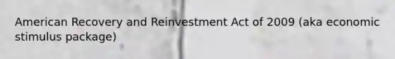 American Recovery and Reinvestment Act of 2009 (aka economic stimulus package)