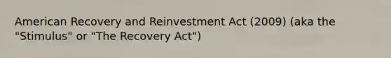 American Recovery and Reinvestment Act (2009) (aka the "Stimulus" or "The Recovery Act")