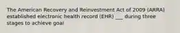 The American Recovery and Reinvestment Act of 2009 (ARRA) established electronic health record (EHR) ___ during three stages to achieve goal