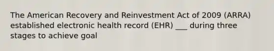 The American Recovery and Reinvestment Act of 2009 (ARRA) established electronic health record (EHR) ___ during three stages to achieve goal