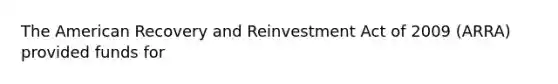 The American Recovery and Reinvestment Act of 2009 (ARRA) provided funds for