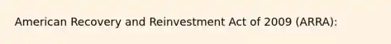 American Recovery and Reinvestment Act of 2009 (ARRA):