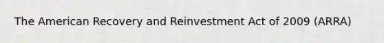 The American Recovery and Reinvestment Act of 2009 (ARRA)