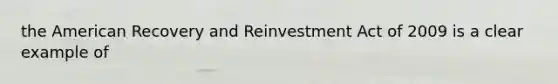 the American Recovery and Reinvestment Act of 2009 is a clear example of