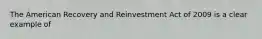 The American Recovery and Reinvestment Act of 2009 is a clear example of