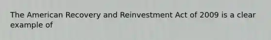 The American Recovery and Reinvestment Act of 2009 is a clear example of