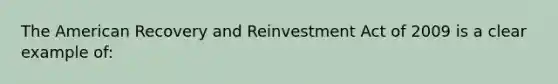 The American Recovery and Reinvestment Act of 2009 is a clear example of: