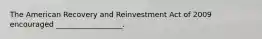 The American Recovery and Reinvestment Act of 2009 encouraged __________________.