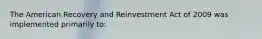 The American Recovery and Reinvestment Act of 2009 was implemented primarily to: