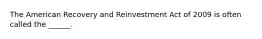 The American Recovery and Reinvestment Act of 2009 is often called the ______.