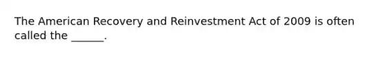 The American Recovery and Reinvestment Act of 2009 is often called the ______.