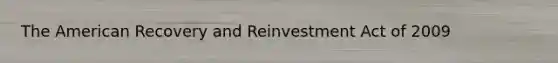 The American Recovery and Reinvestment Act of 2009