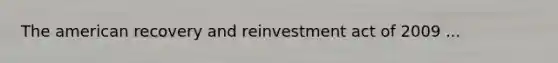 The american recovery and reinvestment act of 2009 ...